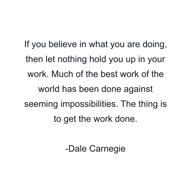 If you believe in what you are doing, then let nothing hold you up in your work. Much of the best work of the world has been done against seeming impossibilities. The thing is to get the work done.