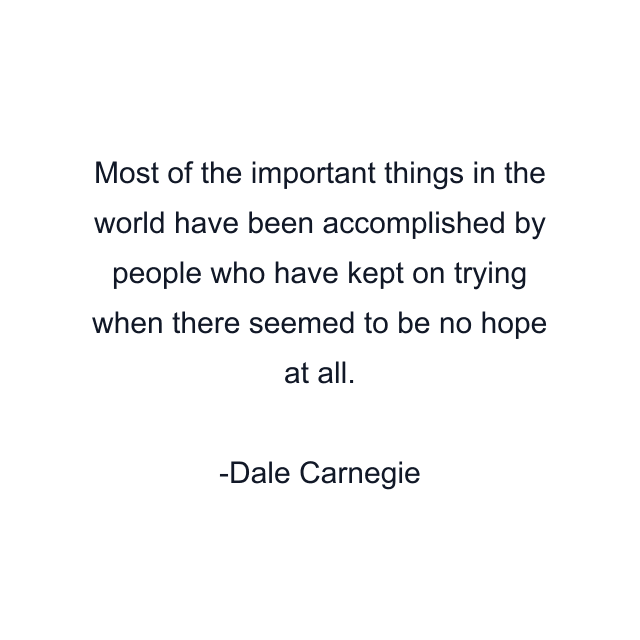 Most of the important things in the world have been accomplished by people who have kept on trying when there seemed to be no hope at all.