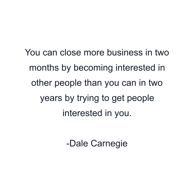 You can close more business in two months by becoming interested in other people than you can in two years by trying to get people interested in you.