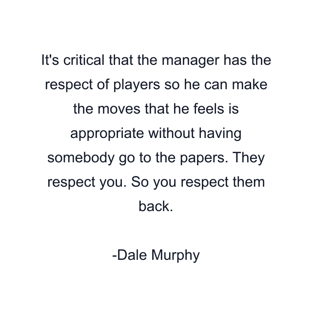 It's critical that the manager has the respect of players so he can make the moves that he feels is appropriate without having somebody go to the papers. They respect you. So you respect them back.