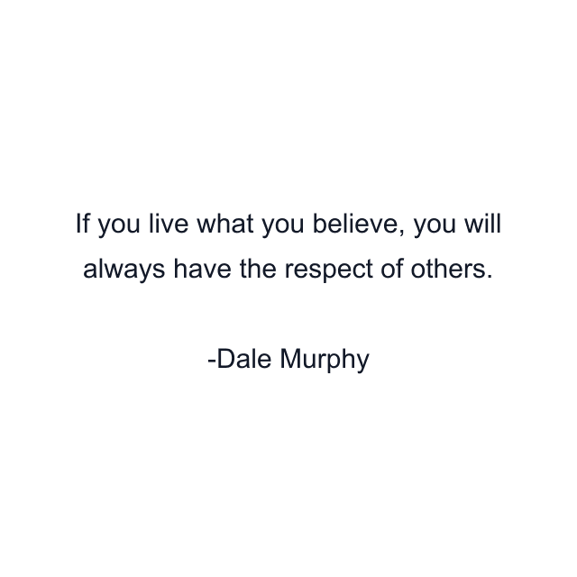 If you live what you believe, you will always have the respect of others.