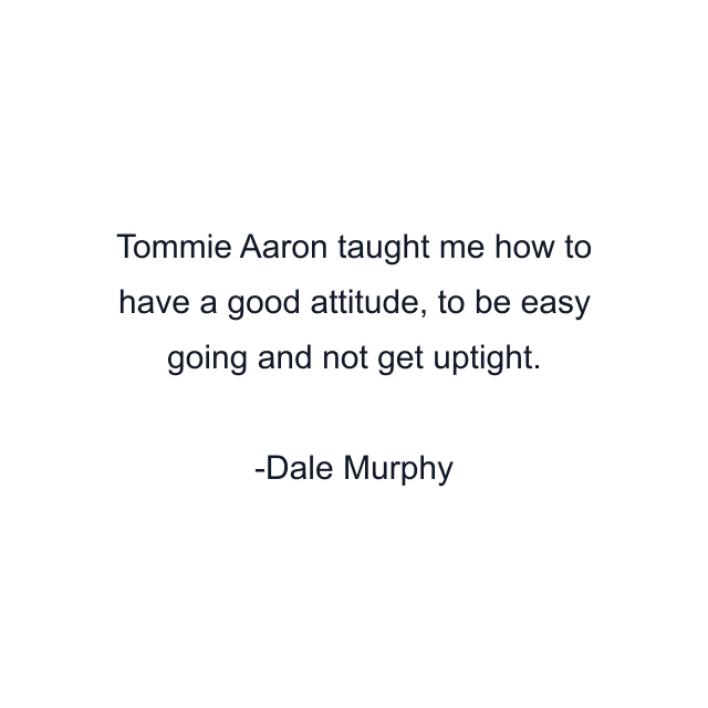 Tommie Aaron taught me how to have a good attitude, to be easy going and not get uptight.