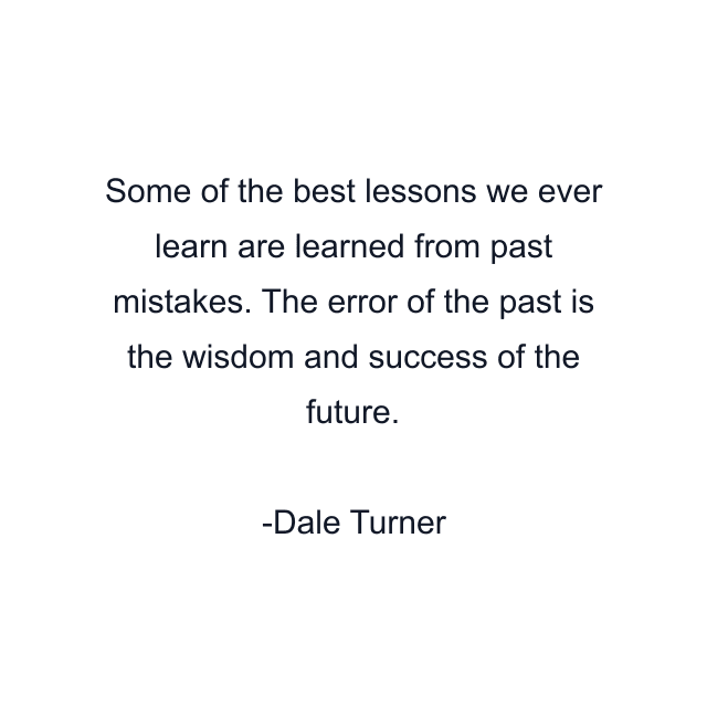 Some of the best lessons we ever learn are learned from past mistakes. The error of the past is the wisdom and success of the future.