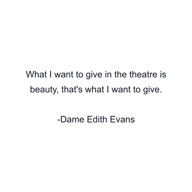 What I want to give in the theatre is beauty, that's what I want to give.