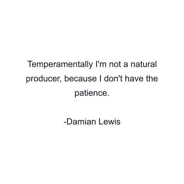 Temperamentally I'm not a natural producer, because I don't have the patience.