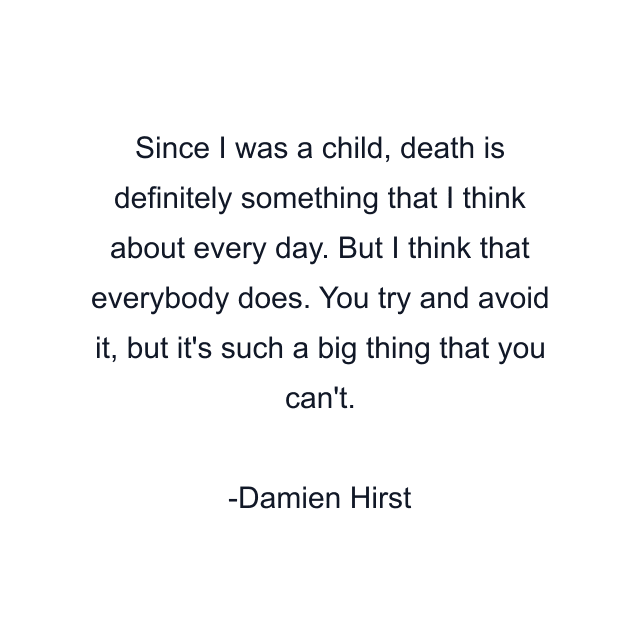 Since I was a child, death is definitely something that I think about every day. But I think that everybody does. You try and avoid it, but it's such a big thing that you can't.