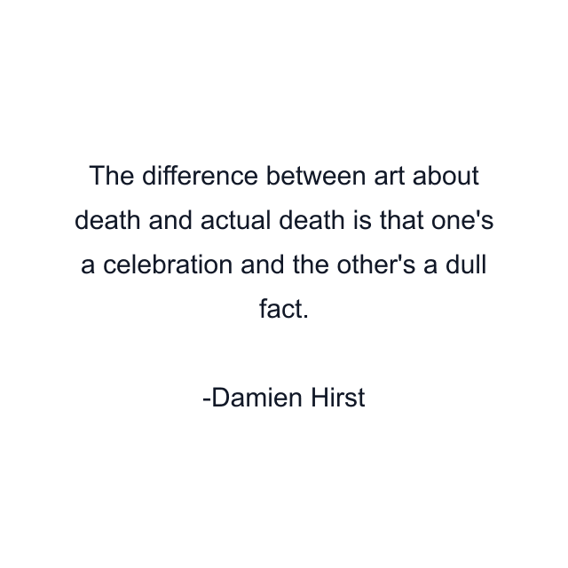 The difference between art about death and actual death is that one's a celebration and the other's a dull fact.