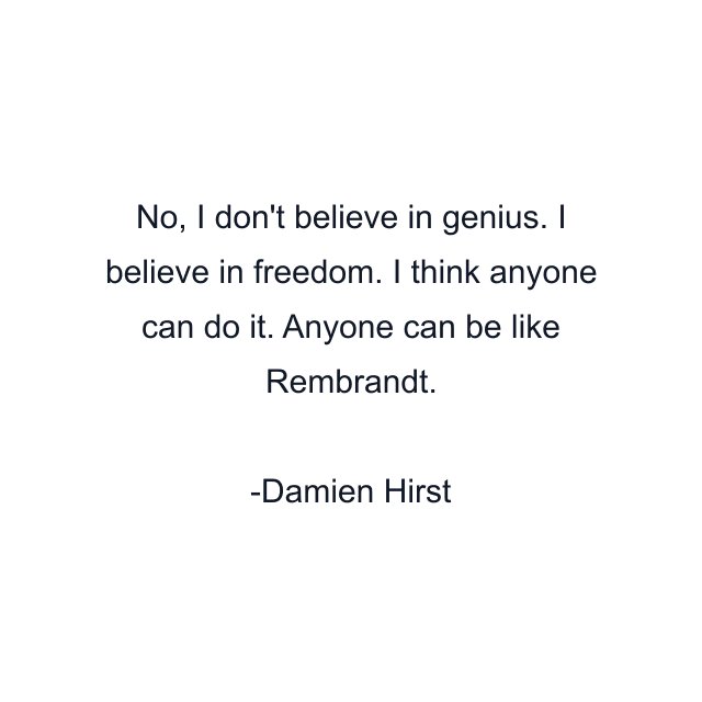 No, I don't believe in genius. I believe in freedom. I think anyone can do it. Anyone can be like Rembrandt.