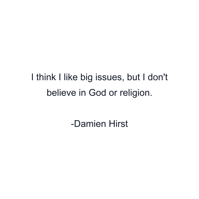 I think I like big issues, but I don't believe in God or religion.