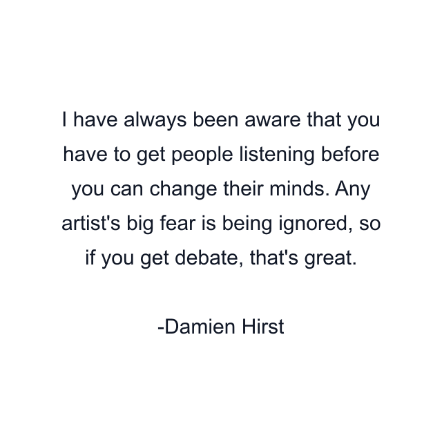 I have always been aware that you have to get people listening before you can change their minds. Any artist's big fear is being ignored, so if you get debate, that's great.