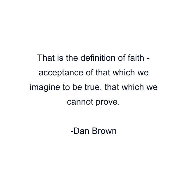 That is the definition of faith - acceptance of that which we imagine to be true, that which we cannot prove.