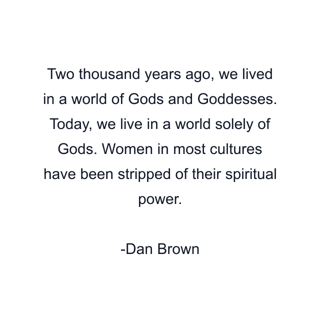 Two thousand years ago, we lived in a world of Gods and Goddesses. Today, we live in a world solely of Gods. Women in most cultures have been stripped of their spiritual power.