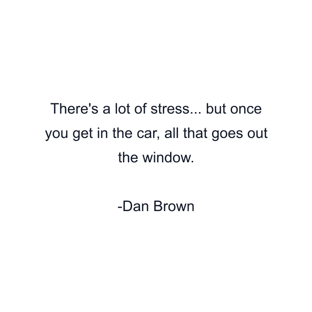 There's a lot of stress... but once you get in the car, all that goes out the window.