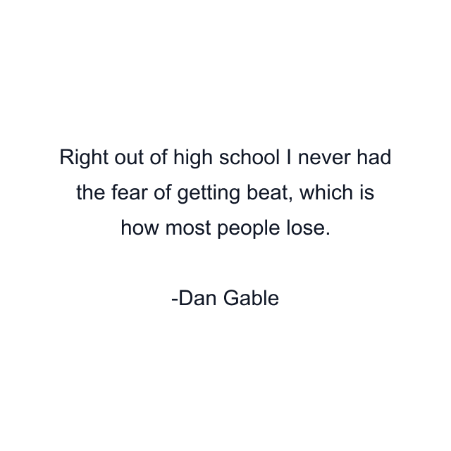 Right out of high school I never had the fear of getting beat, which is how most people lose.