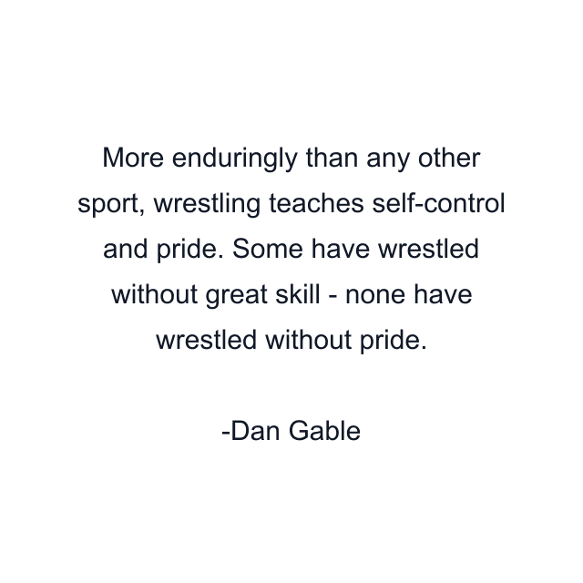 More enduringly than any other sport, wrestling teaches self-control and pride. Some have wrestled without great skill - none have wrestled without pride.