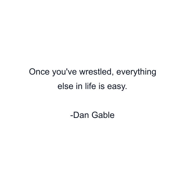 Once you've wrestled, everything else in life is easy.