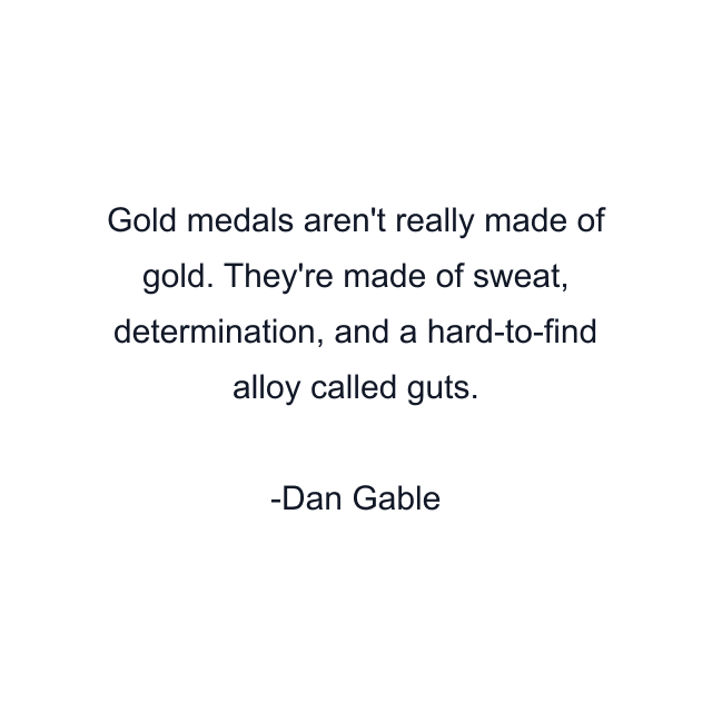 Gold medals aren't really made of gold. They're made of sweat, determination, and a hard-to-find alloy called guts.