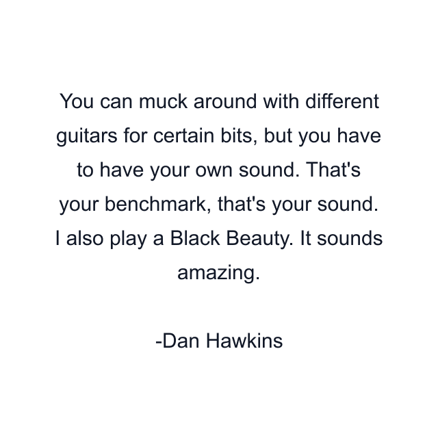 You can muck around with different guitars for certain bits, but you have to have your own sound. That's your benchmark, that's your sound. I also play a Black Beauty. It sounds amazing.