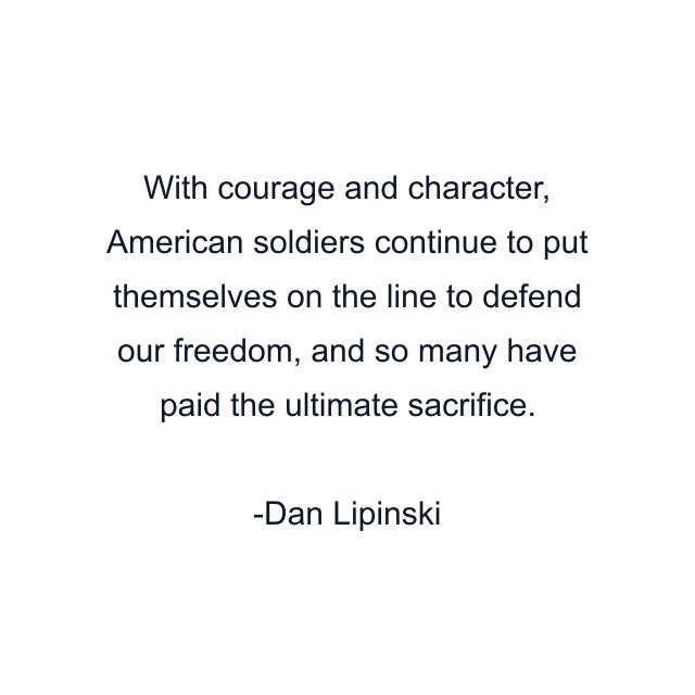 With courage and character, American soldiers continue to put themselves on the line to defend our freedom, and so many have paid the ultimate sacrifice.