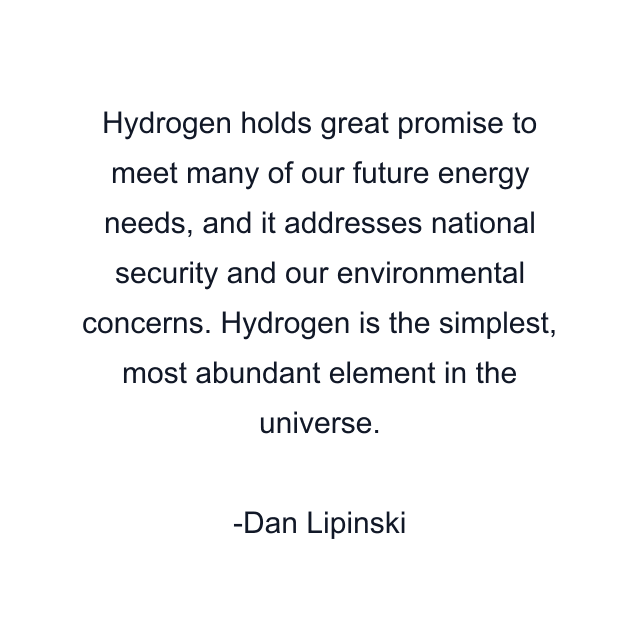 Hydrogen holds great promise to meet many of our future energy needs, and it addresses national security and our environmental concerns. Hydrogen is the simplest, most abundant element in the universe.