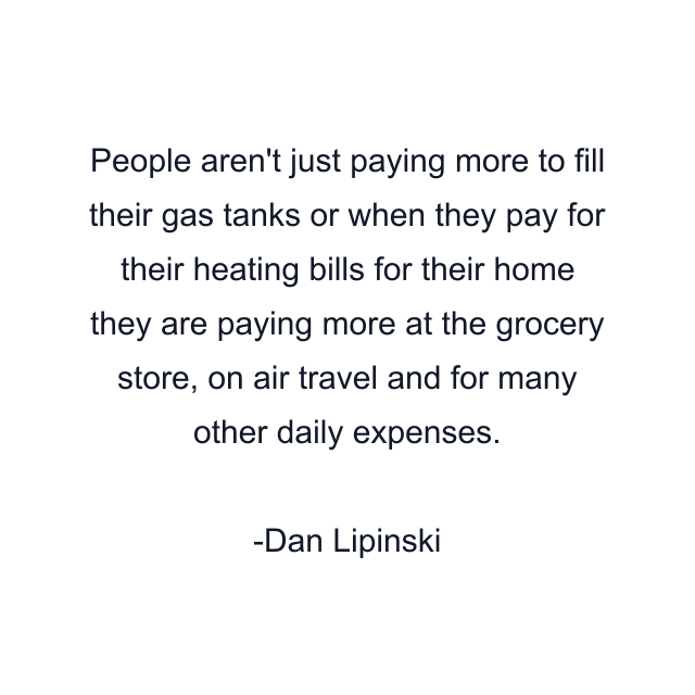 People aren't just paying more to fill their gas tanks or when they pay for their heating bills for their home they are paying more at the grocery store, on air travel and for many other daily expenses.