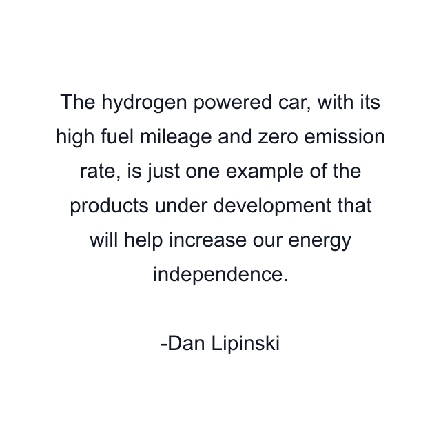 The hydrogen powered car, with its high fuel mileage and zero emission rate, is just one example of the products under development that will help increase our energy independence.