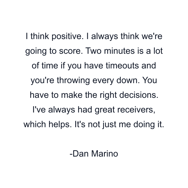 I think positive. I always think we're going to score. Two minutes is a lot of time if you have timeouts and you're throwing every down. You have to make the right decisions. I've always had great receivers, which helps. It's not just me doing it.