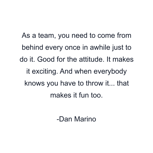 As a team, you need to come from behind every once in awhile just to do it. Good for the attitude. It makes it exciting. And when everybody knows you have to throw it... that makes it fun too.