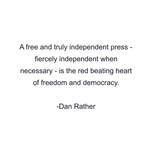 A free and truly independent press - fiercely independent when necessary - is the red beating heart of freedom and democracy.