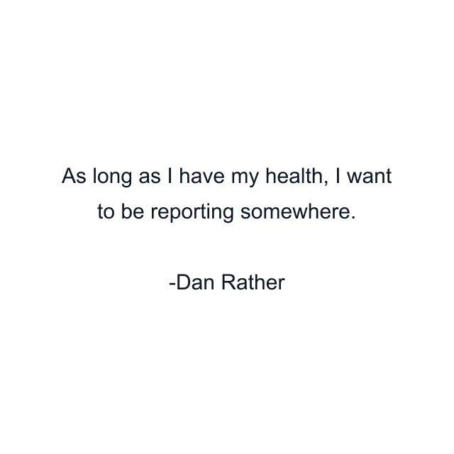 As long as I have my health, I want to be reporting somewhere.