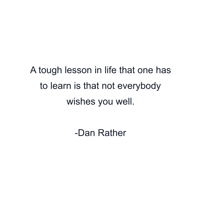 A tough lesson in life that one has to learn is that not everybody wishes you well.