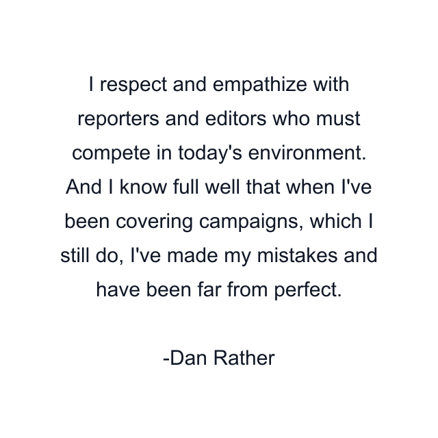 I respect and empathize with reporters and editors who must compete in today's environment. And I know full well that when I've been covering campaigns, which I still do, I've made my mistakes and have been far from perfect.