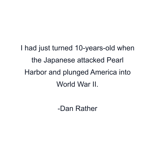 I had just turned 10-years-old when the Japanese attacked Pearl Harbor and plunged America into World War II.