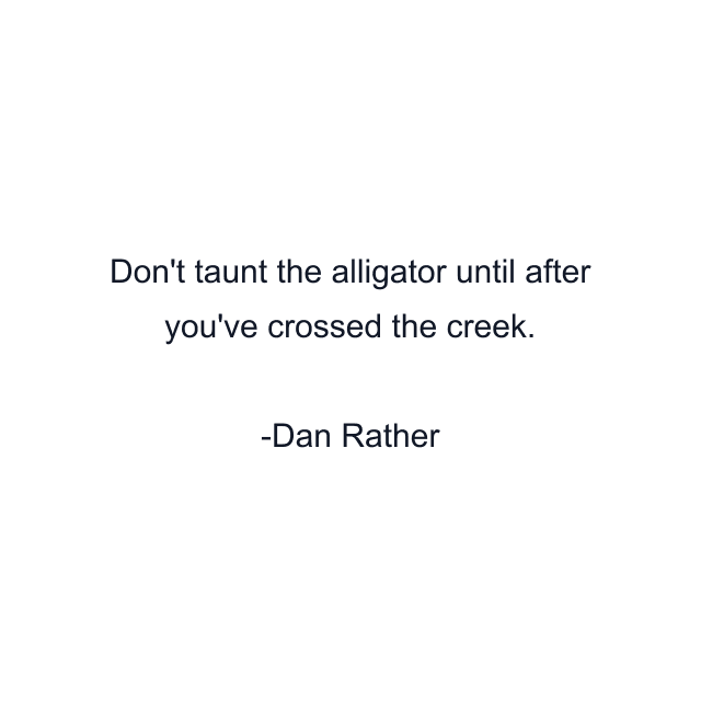 Don't taunt the alligator until after you've crossed the creek.