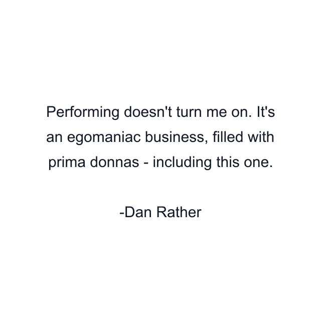 Performing doesn't turn me on. It's an egomaniac business, filled with prima donnas - including this one.