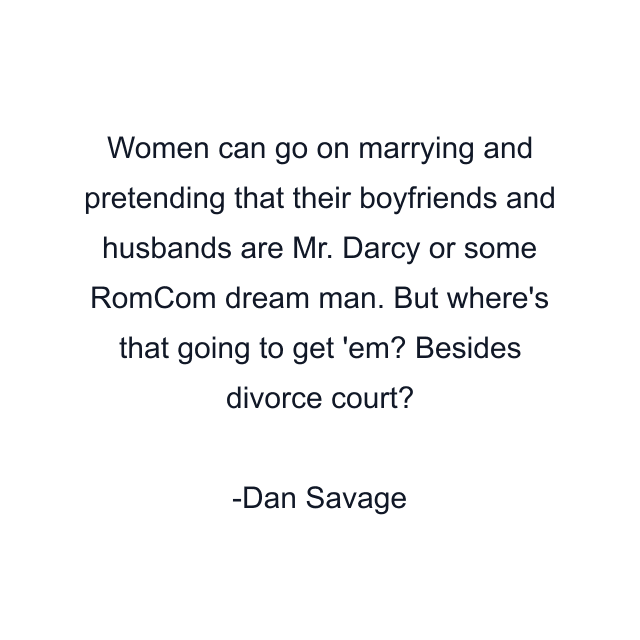 Women can go on marrying and pretending that their boyfriends and husbands are Mr. Darcy or some RomCom dream man. But where's that going to get 'em? Besides divorce court?