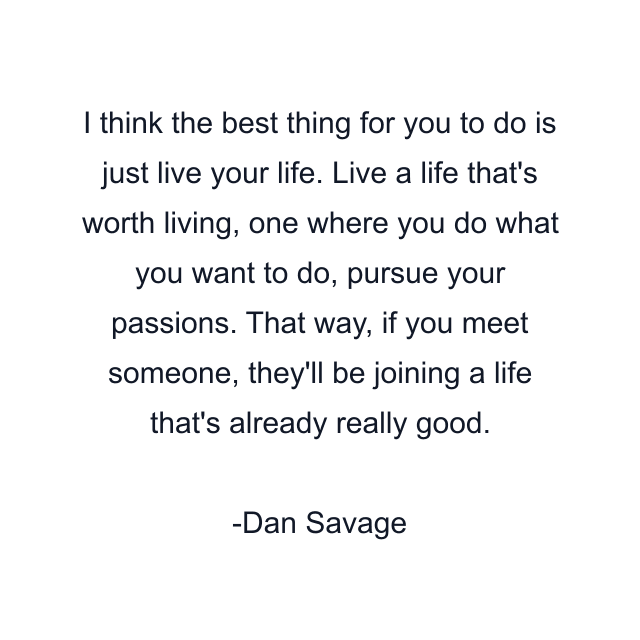 I think the best thing for you to do is just live your life. Live a life that's worth living, one where you do what you want to do, pursue your passions. That way, if you meet someone, they'll be joining a life that's already really good.