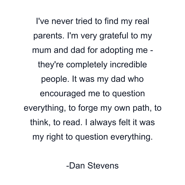 I've never tried to find my real parents. I'm very grateful to my mum and dad for adopting me - they're completely incredible people. It was my dad who encouraged me to question everything, to forge my own path, to think, to read. I always felt it was my right to question everything.