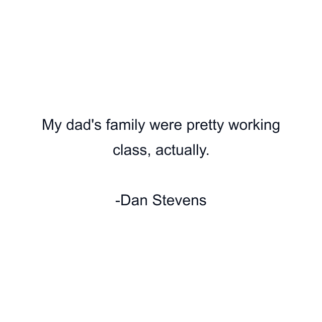 My dad's family were pretty working class, actually.