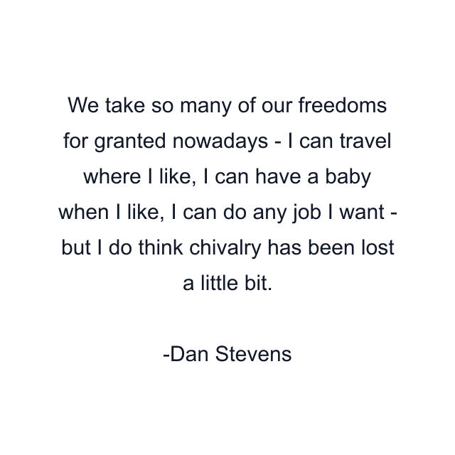 We take so many of our freedoms for granted nowadays - I can travel where I like, I can have a baby when I like, I can do any job I want - but I do think chivalry has been lost a little bit.