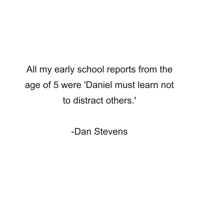 All my early school reports from the age of 5 were 'Daniel must learn not to distract others.'