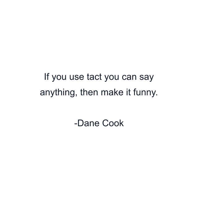 If you use tact you can say anything, then make it funny.