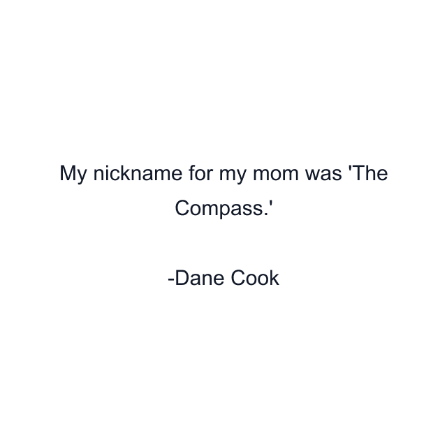 My nickname for my mom was 'The Compass.'