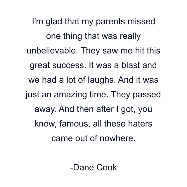 I'm glad that my parents missed one thing that was really unbelievable. They saw me hit this great success. It was a blast and we had a lot of laughs. And it was just an amazing time. They passed away. And then after I got, you know, famous, all these haters came out of nowhere.