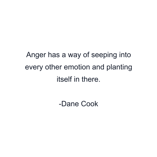 Anger has a way of seeping into every other emotion and planting itself in there.