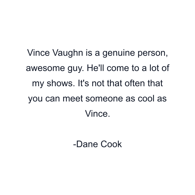 Vince Vaughn is a genuine person, awesome guy. He'll come to a lot of my shows. It's not that often that you can meet someone as cool as Vince.