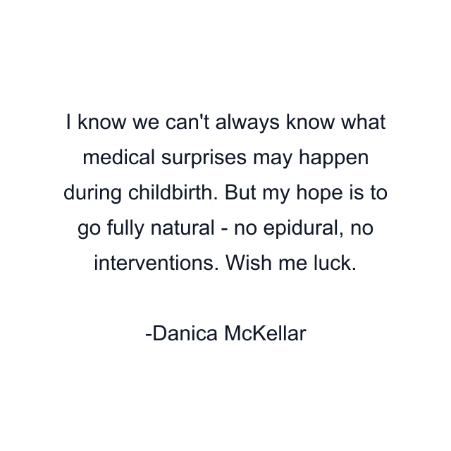 I know we can't always know what medical surprises may happen during childbirth. But my hope is to go fully natural - no epidural, no interventions. Wish me luck.