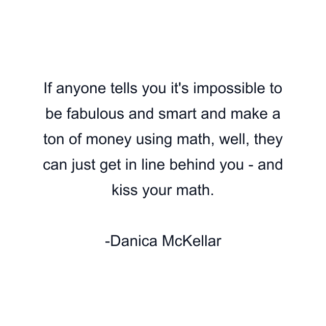 If anyone tells you it's impossible to be fabulous and smart and make a ton of money using math, well, they can just get in line behind you - and kiss your math.