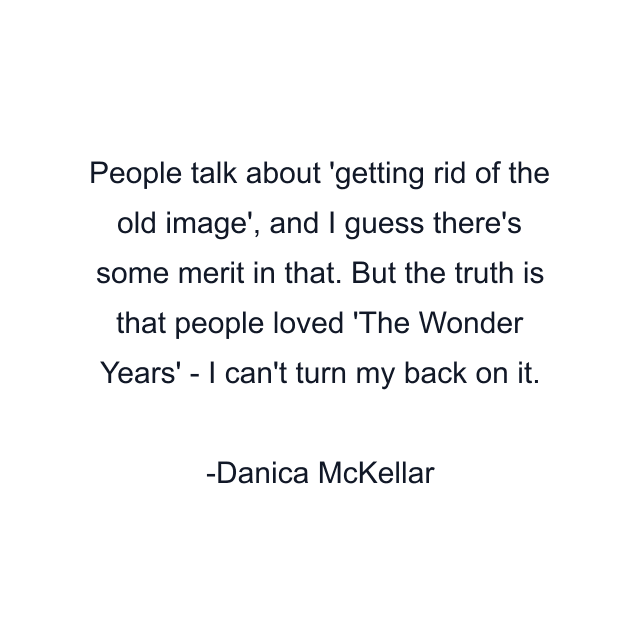 People talk about 'getting rid of the old image', and I guess there's some merit in that. But the truth is that people loved 'The Wonder Years' - I can't turn my back on it.