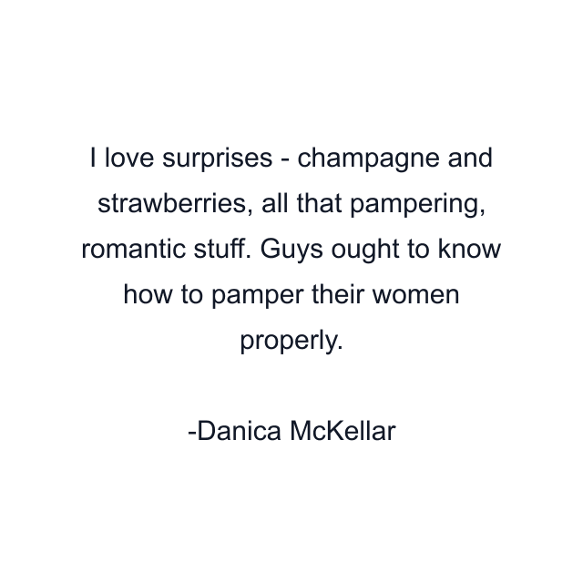 I love surprises - champagne and strawberries, all that pampering, romantic stuff. Guys ought to know how to pamper their women properly.